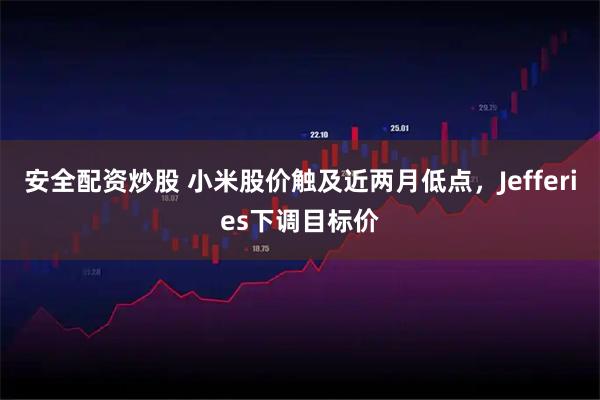 安全配资炒股 小米股价触及近两月低点，Jefferies下调目标价