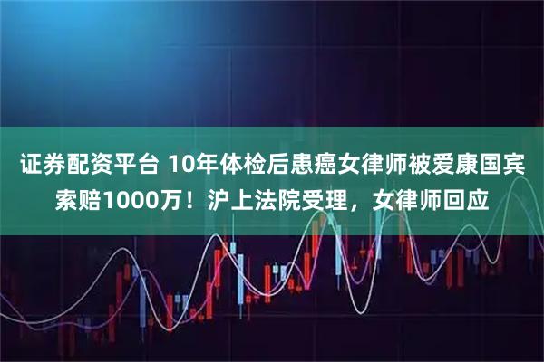 证券配资平台 10年体检后患癌女律师被爱康国宾索赔1000万！沪上法院受理，女律师回应