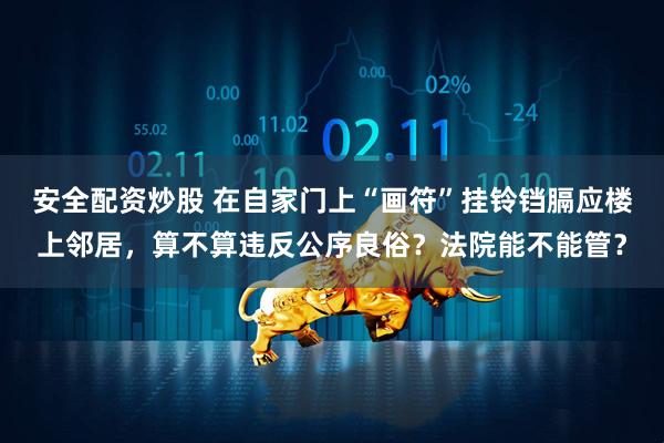 安全配资炒股 在自家门上“画符”挂铃铛膈应楼上邻居，算不算违反公序良俗？法院能不能管？