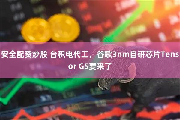 安全配资炒股 台积电代工，谷歌3nm自研芯片Tensor G5要来了