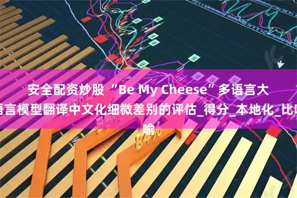 安全配资炒股 “Be My Cheese”多语言大语言模型翻译中文化细微差别的评估_得分_本地化_比喻