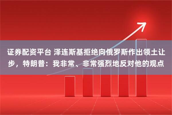 证券配资平台 泽连斯基拒绝向俄罗斯作出领土让步，特朗普：我非常、非常强烈地反对他的观点