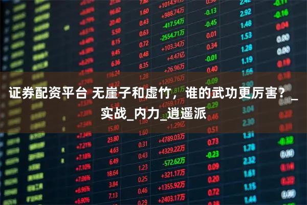 证券配资平台 无崖子和虚竹，谁的武功更厉害？_实战_内力_逍遥派