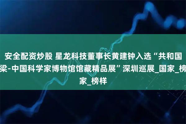 安全配资炒股 星龙科技董事长黄建钟入选“共和国脊梁-中国科学家博物馆馆藏精品展”深圳巡展_国家_榜样