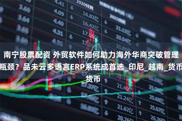 南宁股票配资 外贸软件如何助力海外华商突破管理瓶颈？品未云多语言ERP系统成首选_印尼_越南_货币