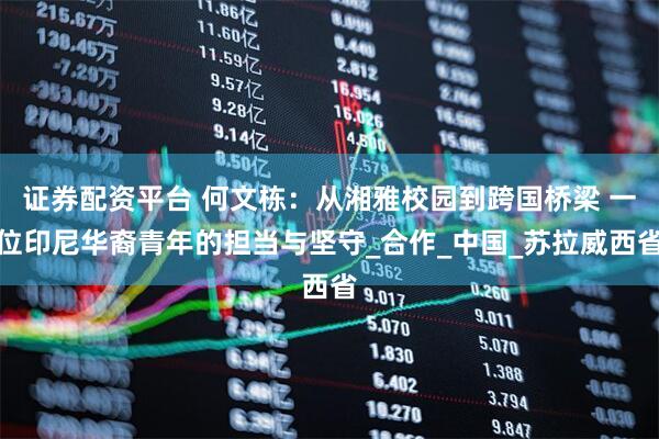 证券配资平台 何文栋：从湘雅校园到跨国桥梁 一位印尼华裔青年的担当与坚守_合作_中国_苏拉威西省