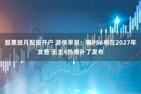 股票按月配资开户 游侠早报：曝PS6将在2027年发售 无主4热修补丁发布