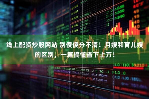 线上配资炒股网站 别傻傻分不清！月嫂和育儿嫂的区别，一篇搞懂省下上万！