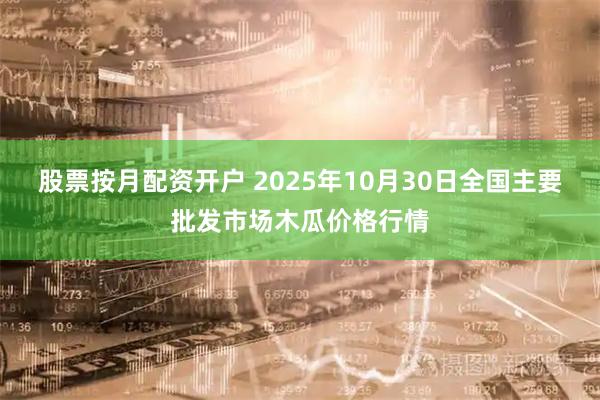 股票按月配资开户 2025年10月30日全国主要批发市场木瓜价格行情