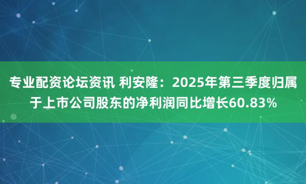 专业配资论坛资讯 利安隆：2025年第三季度归属于上市公司股东的净利润同比增长60.83%
