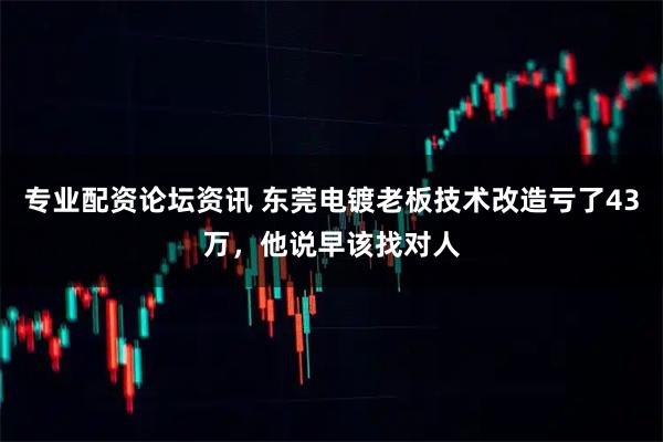 专业配资论坛资讯 东莞电镀老板技术改造亏了43万，他说早该找对人