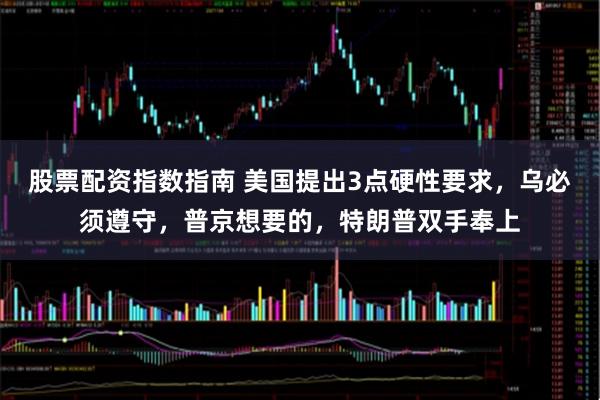 股票配资指数指南 美国提出3点硬性要求，乌必须遵守，普京想要的，特朗普双手奉上