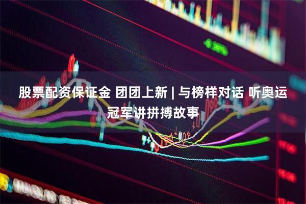 股票配资保证金 团团上新 | 与榜样对话 听奥运冠军讲拼搏故事