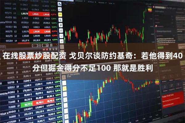 在线股票炒股配资 戈贝尔谈防约基奇：若他得到40分但掘金得分不足100 那就是胜利