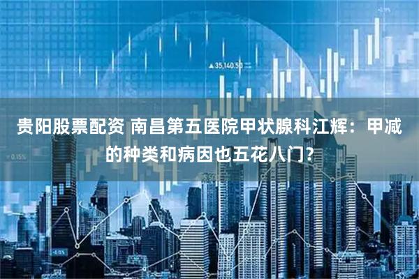 贵阳股票配资 南昌第五医院甲状腺科江辉:甲减的种类和病因也五花八门?